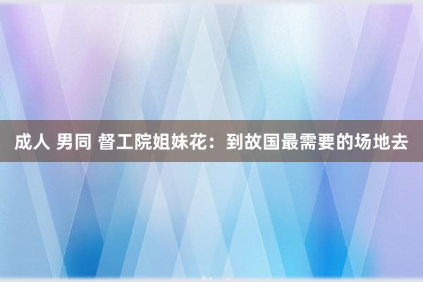 成人 男同 督工院姐妹花：到故国最需要的场地去