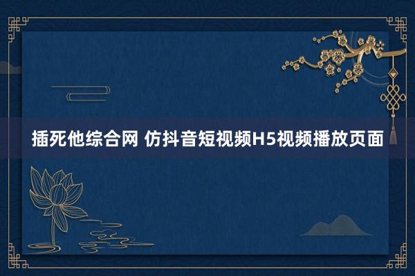 插死他综合网 仿抖音短视频H5视频播放页面