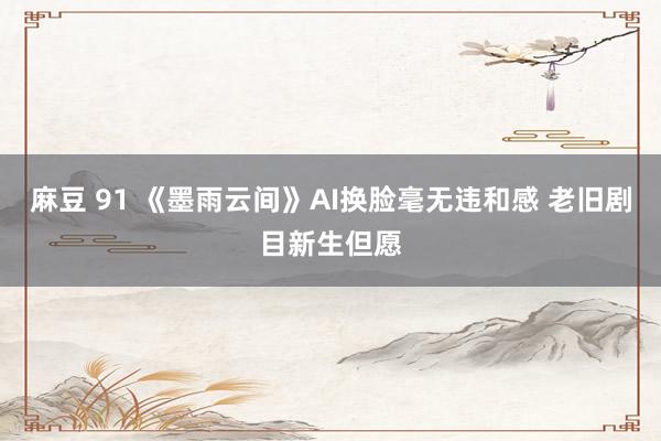 麻豆 91 《墨雨云间》AI换脸毫无违和感 老旧剧目新生但愿